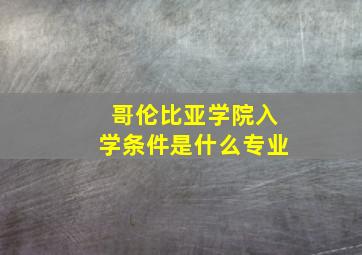 哥伦比亚学院入学条件是什么专业