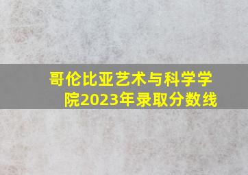 哥伦比亚艺术与科学学院2023年录取分数线