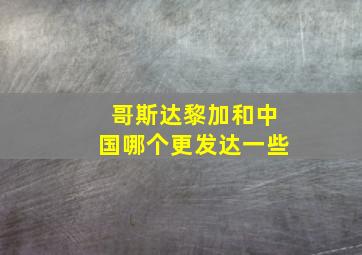 哥斯达黎加和中国哪个更发达一些