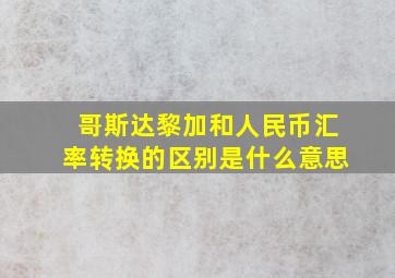 哥斯达黎加和人民币汇率转换的区别是什么意思