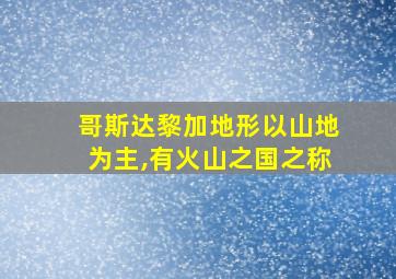 哥斯达黎加地形以山地为主,有火山之国之称