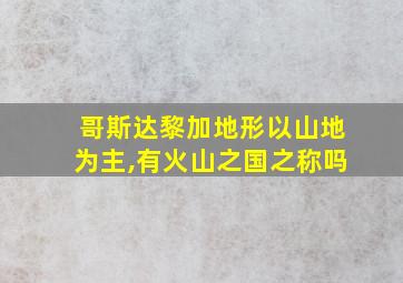 哥斯达黎加地形以山地为主,有火山之国之称吗