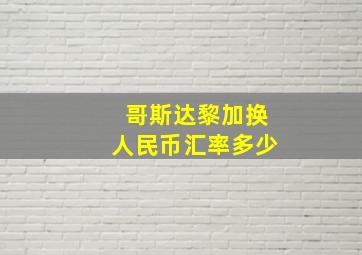 哥斯达黎加换人民币汇率多少