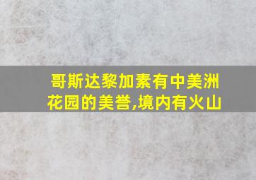 哥斯达黎加素有中美洲花园的美誉,境内有火山