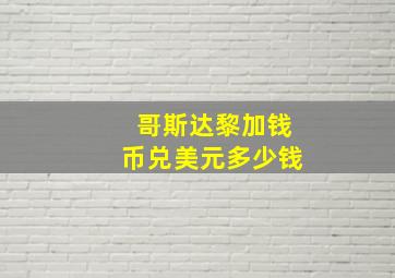 哥斯达黎加钱币兑美元多少钱