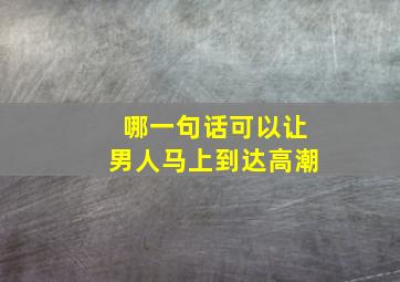 哪一句话可以让男人马上到达高潮