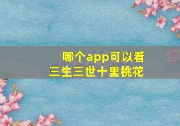 哪个app可以看三生三世十里桃花