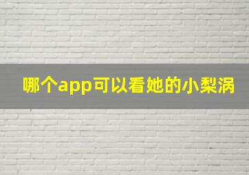 哪个app可以看她的小梨涡