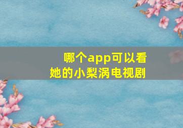 哪个app可以看她的小梨涡电视剧