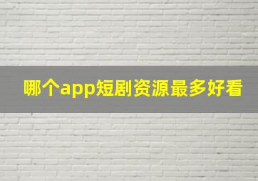 哪个app短剧资源最多好看