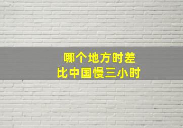 哪个地方时差比中国慢三小时