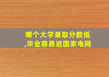 哪个大学录取分数低,毕业容易进国家电网