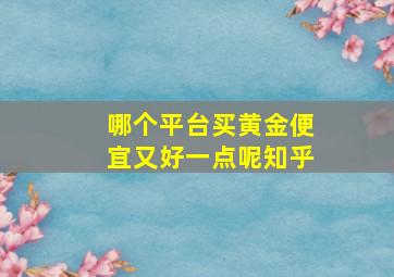 哪个平台买黄金便宜又好一点呢知乎