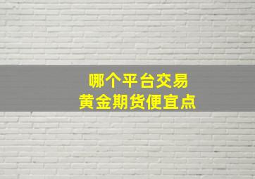 哪个平台交易黄金期货便宜点