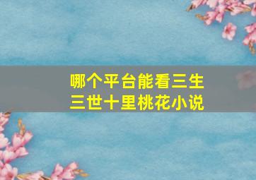 哪个平台能看三生三世十里桃花小说