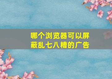 哪个浏览器可以屏蔽乱七八糟的广告