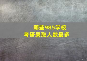 哪些985学校考研录取人数最多