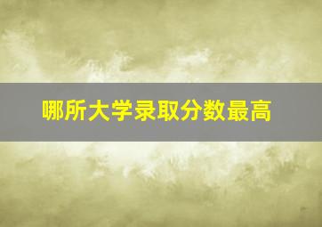 哪所大学录取分数最高