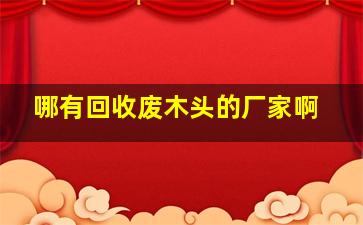 哪有回收废木头的厂家啊