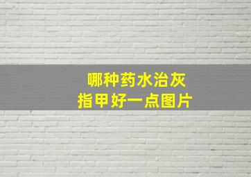 哪种药水治灰指甲好一点图片