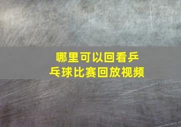 哪里可以回看乒乓球比赛回放视频