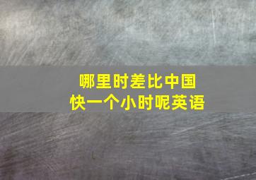 哪里时差比中国快一个小时呢英语