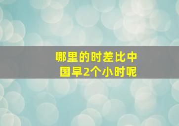 哪里的时差比中国早2个小时呢