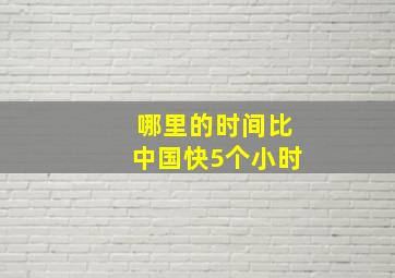 哪里的时间比中国快5个小时