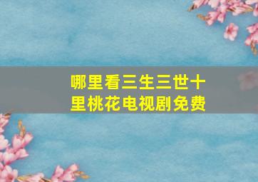 哪里看三生三世十里桃花电视剧免费