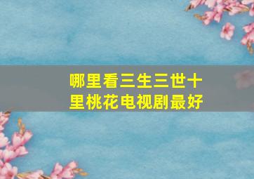 哪里看三生三世十里桃花电视剧最好