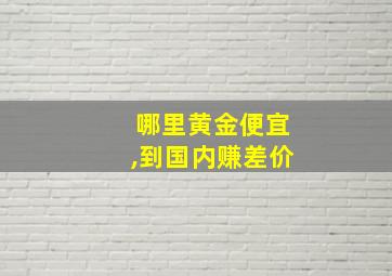 哪里黄金便宜,到国内赚差价