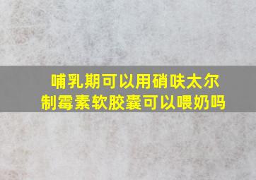 哺乳期可以用硝呋太尔制霉素软胶囊可以喂奶吗