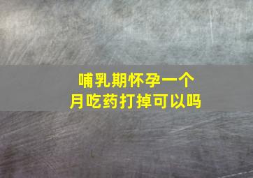 哺乳期怀孕一个月吃药打掉可以吗