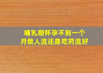 哺乳期怀孕不到一个月做人流还是吃药流好