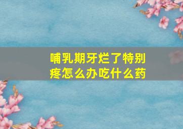 哺乳期牙烂了特别疼怎么办吃什么药