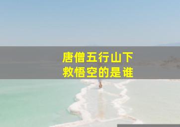 唐僧五行山下救悟空的是谁