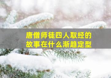 唐僧师徒四人取经的故事在什么渐趋定型