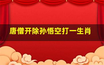 唐僧开除孙悟空打一生肖