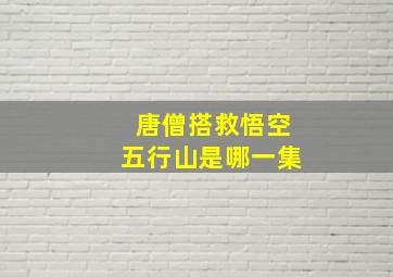 唐僧搭救悟空五行山是哪一集