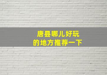 唐县哪儿好玩的地方推荐一下