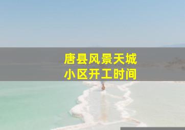 唐县风景天城小区开工时间