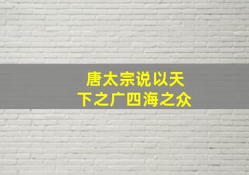 唐太宗说以天下之广四海之众