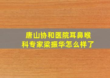 唐山协和医院耳鼻喉科专家梁振华怎么样了