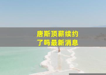 唐斯顶薪续约了吗最新消息