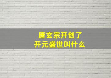 唐玄宗开创了开元盛世叫什么