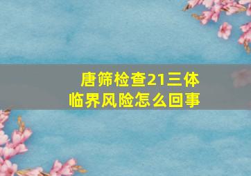 唐筛检查21三体临界风险怎么回事