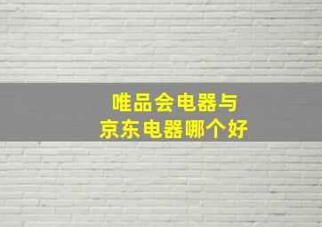 唯品会电器与京东电器哪个好