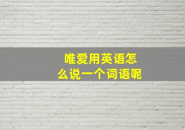 唯爱用英语怎么说一个词语呢