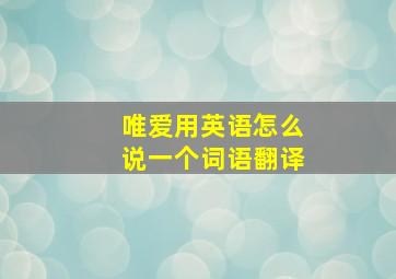 唯爱用英语怎么说一个词语翻译