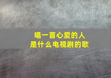 唱一首心爱的人是什么电视剧的歌